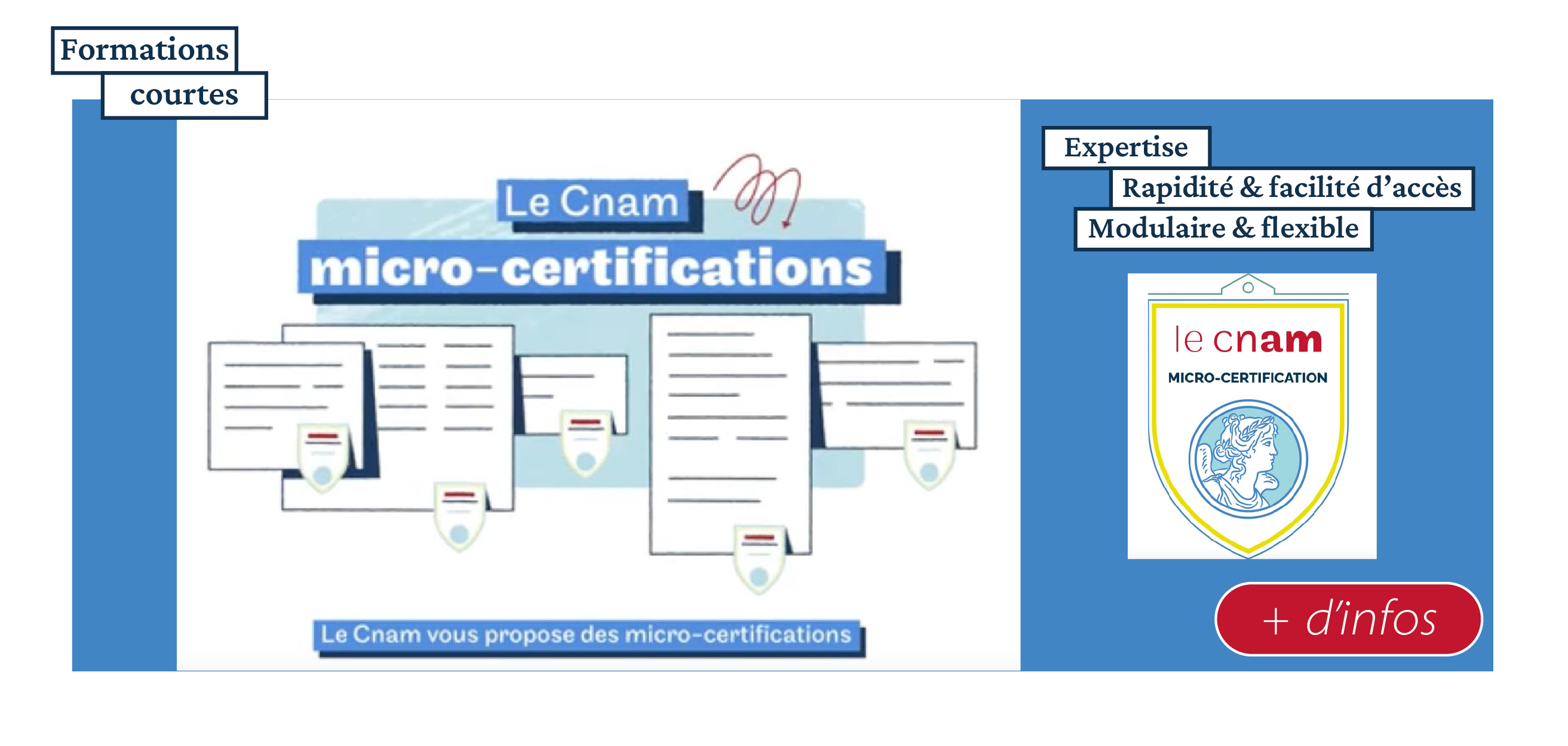 Une micro-certification au Cnam est une formation courte qui met l’accent sur l’essentiel : acquérir des compétences professionnelles immédiatement mobilisables dans votre contexte professionnel. À la clé, vous obtiendrez un certificat numérique, après une évaluation rigoureuse des compétences acquises dans le respect des critères fixés par la recommandation du conseil européen. 
                        Certaines micro-certifications sont capitalisables pour l’obtention d’un bloc de compétences ou d’un diplôme.
                        Pour qui ?
                        Que vous soyez salarié (technicien, technicien supérieur, cadre…), professionnel indépendant (consultant, juristes, comptables…), demandeur d'emploi cherchant à dynamiser votre CV ou senior en quête de nouvelles compétences, nos micro-certifications sont conçues pour vous.
                        
